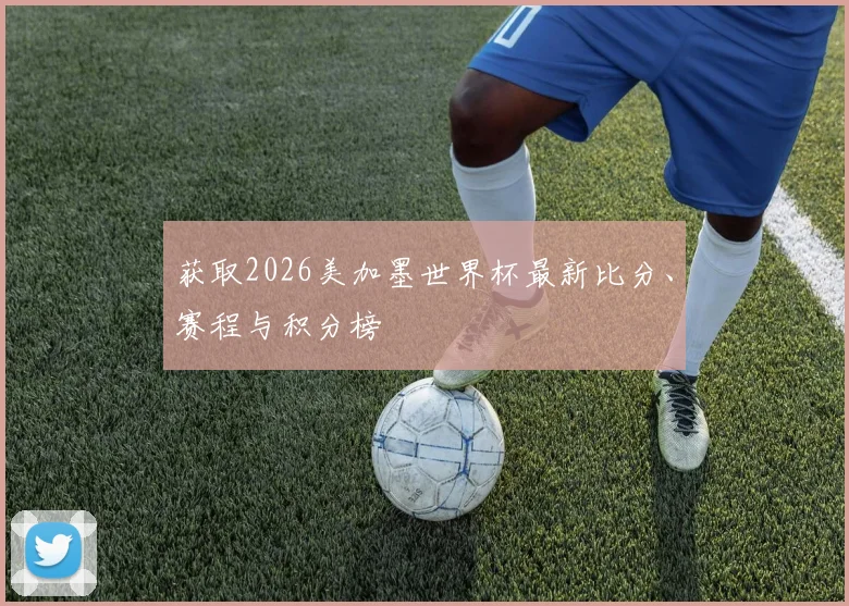 获取2026美加墨世界杯最新比分、赛程与积分榜