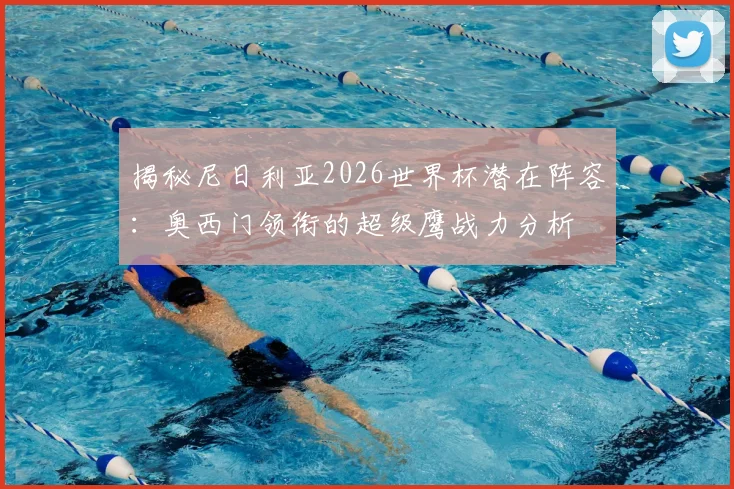 揭秘尼日利亚2026世界杯潜在阵容:奥西门领衔的超级鹰战力分析