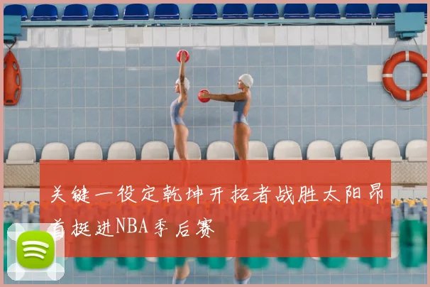 关键一役定乾坤开拓者战胜太阳昂首挺进NBA季后赛