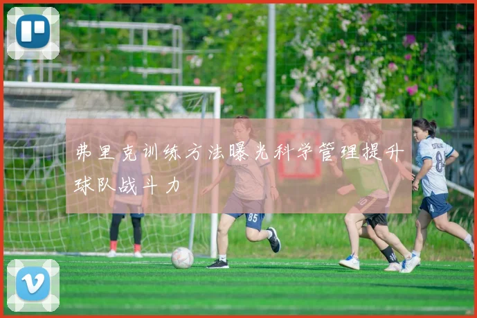 弗里克训练方法曝光科学管理提升球队战斗力