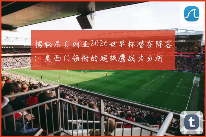 揭秘尼日利亚2026世界杯潜在阵容:奥西门领衔的超级鹰战力分析
