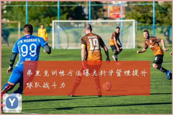 弗里克训练方法曝光科学管理提升球队战斗力