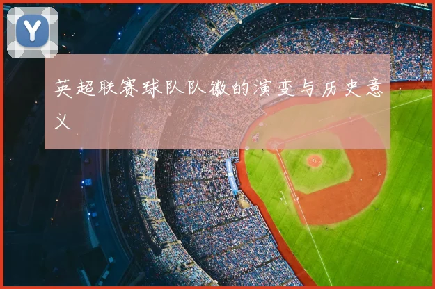 英超联赛球队队徽的演变与历史意义