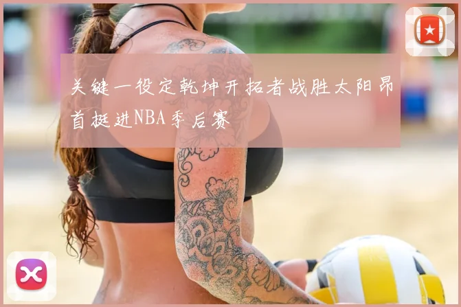 关键一役定乾坤开拓者战胜太阳昂首挺进NBA季后赛